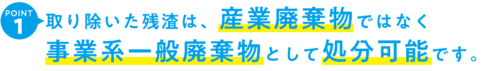 り除いた残渣は、産業廃棄物ではなく 事業系一般廃棄物として処分可能です。